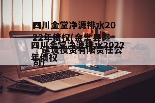 四川金堂净源排水2022年债权(金堂县鑫垚建设投资有限责任公司)