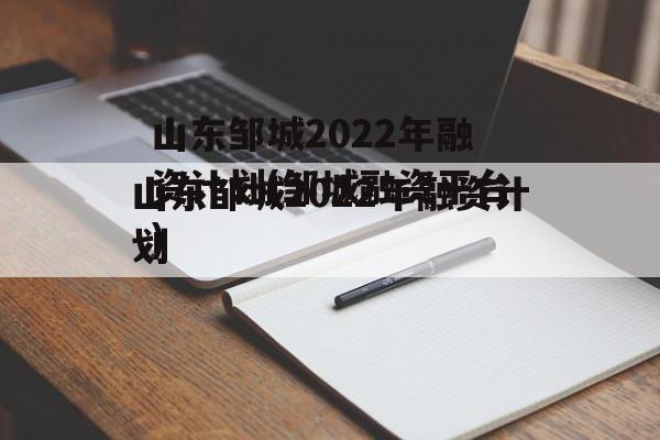 山东邹城2022年融资计划(邹城融资平台)