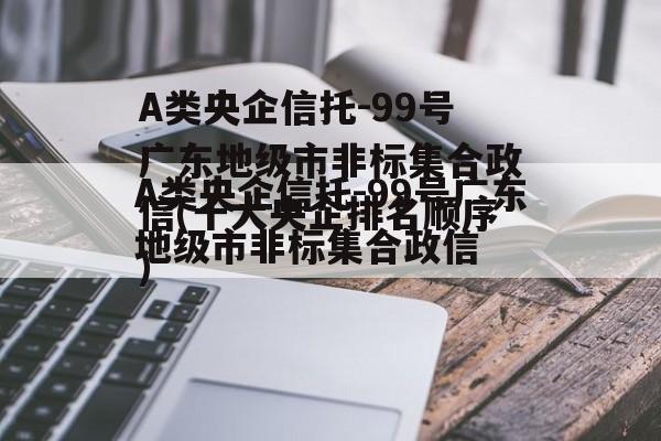 A类央企信托-99号广东地级市非标集合政信(十大央企排名顺序)