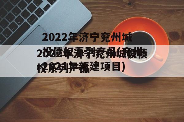 2022年济宁兖州城投债权系列产品(兖州2021年新建项目)