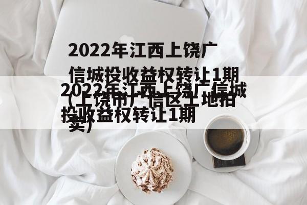 2022年江西上饶广信城投收益权转让1期(上饶市广信区土地拍卖)