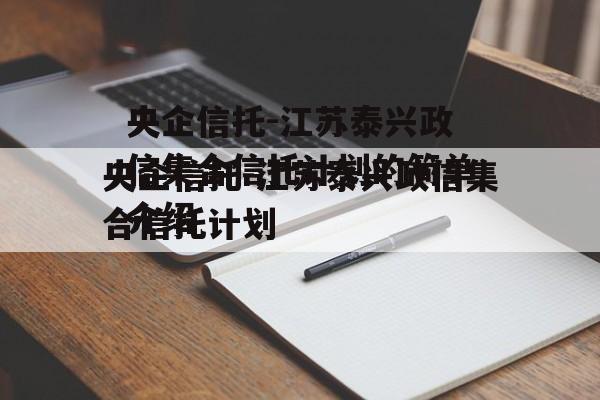 央企信托-江苏泰兴政信集合信托计划的简单介绍