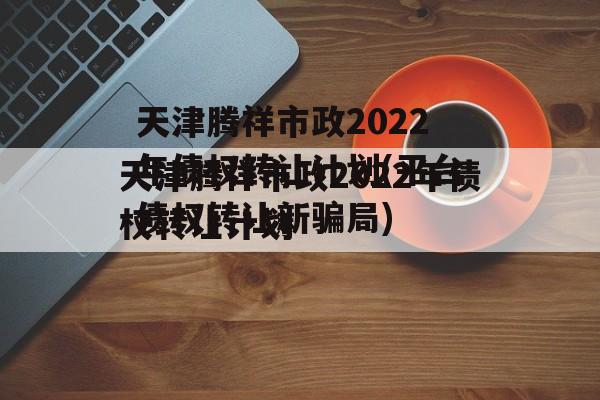 天津腾祥市政2022年债权转让计划(平台债权转让新骗局)