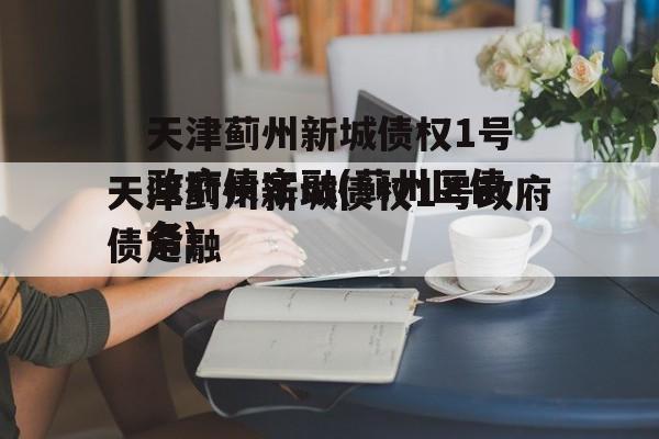 天津蓟州新城债权1号政府债定融(蓟州区债务)