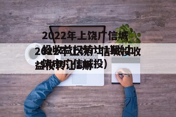 2022年上饶广信城投收益权转让1期(上饶市广信城投)