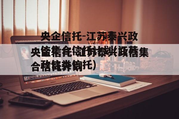 央企信托-江苏泰兴政信集合信托计划(江苏政信类信托)