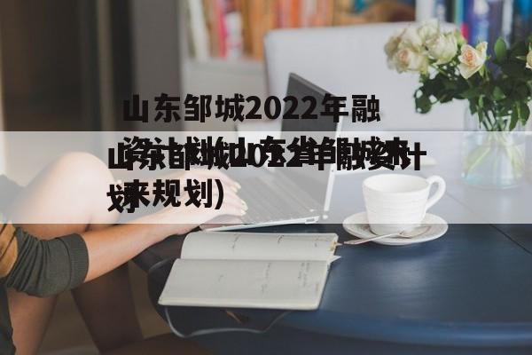 山东邹城2022年融资计划(山东省邹城未来规划)