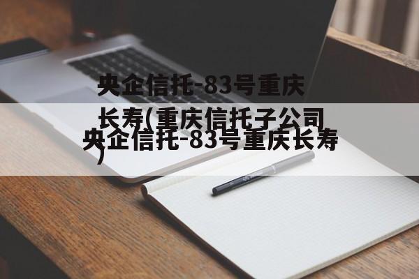 央企信托-83号重庆长寿(重庆信托子公司)