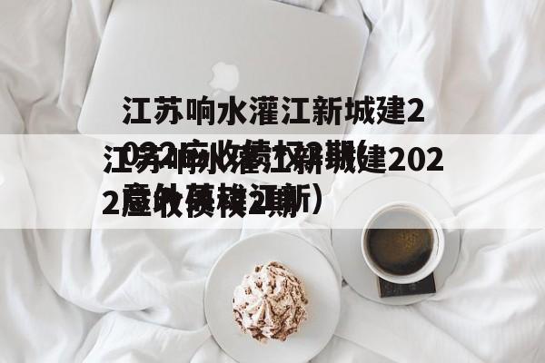 江苏响水灌江新城建2022应收债权2期(意外英雄江新)