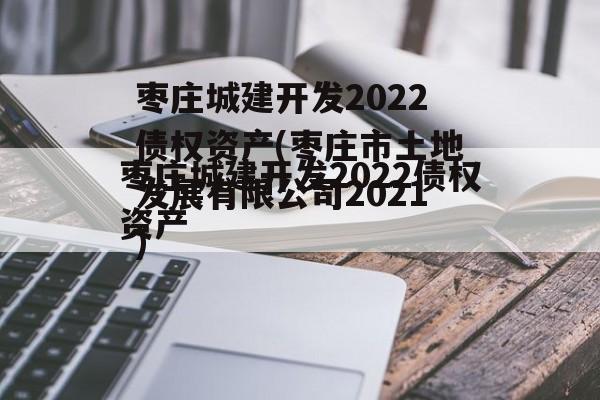 枣庄城建开发2022债权资产(枣庄市土地发展有限公司2021)