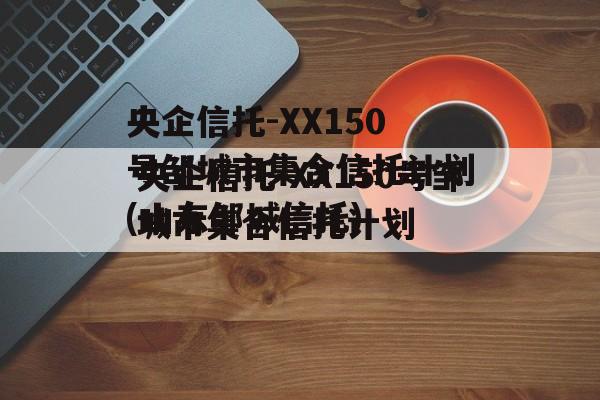 央企信托-XX150号邹城市集合信托计划(山东邹城信托)