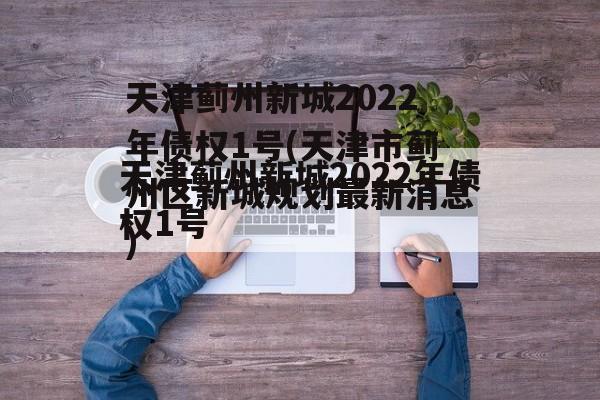 天津蓟州新城2022年债权1号(天津市蓟州区新城规划最新消息)