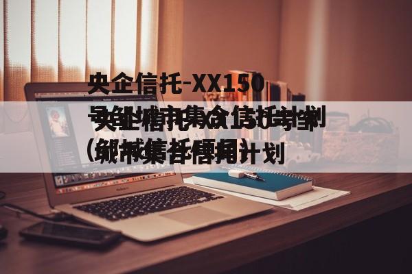 央企信托-XX150号邹城市集合信托计划(邹城信托项目)