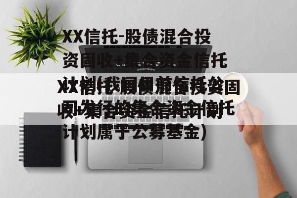 XX信托-股债混合投资固收+集合资金信托计划(我国目前信托公司发行的集合资金信托计划属于公募基金)