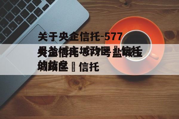 关于央企信托-577号盐城主城政区‬信托的信息