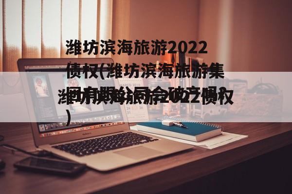 潍坊滨海旅游2022债权(潍坊滨海旅游集团有限公司会破产吗?)