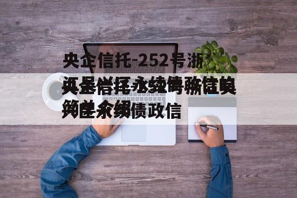 央企信托-252号浙江吴兴区永续债政信的简单介绍