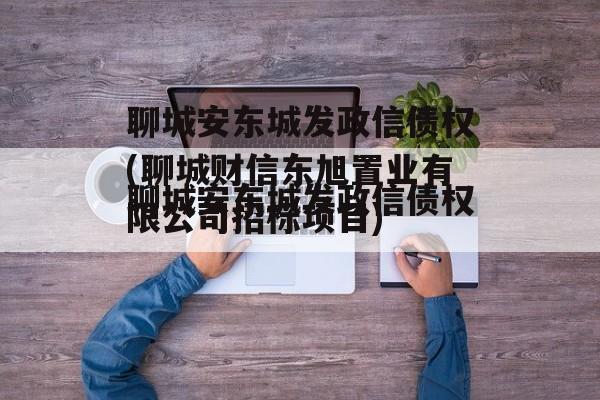 聊城安东城发政信债权(聊城财信东旭置业有限公司招标项目)