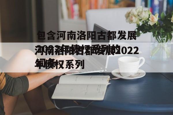 包含河南洛阳古都发展2022年债权系列的词条