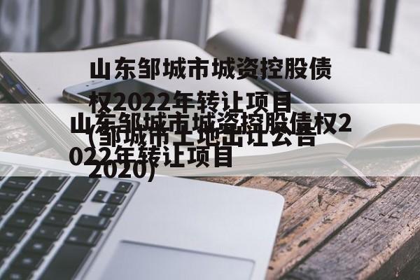 山东邹城市城资控股债权2022年转让项目(邹城市土地出让公告2020)