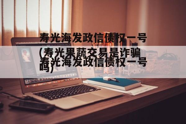 寿光海发政信债权一号(寿光果蔬交易是诈骗吗)