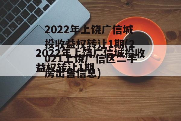 2022年上饶广信城投收益权转让1期(2021上饶广信区二手房出售信息)