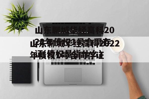 山东聊城华经高科2022年债权1号合同存证(债权是指什么)