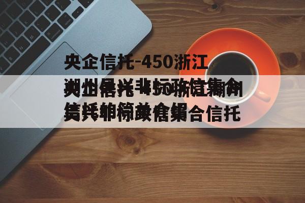 央企信托-450浙江湖州吴兴非标政信集合信托的简单介绍