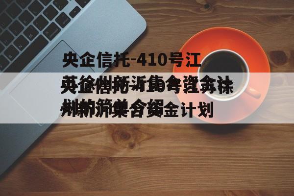 央企信托-410号江苏徐州新沂集合资金计划的简单介绍