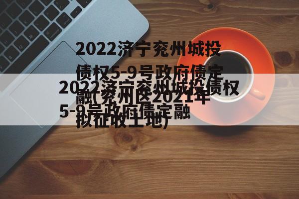 2022济宁兖州城投债权5-9号政府债定融(兖州区2021年拟征收土地)