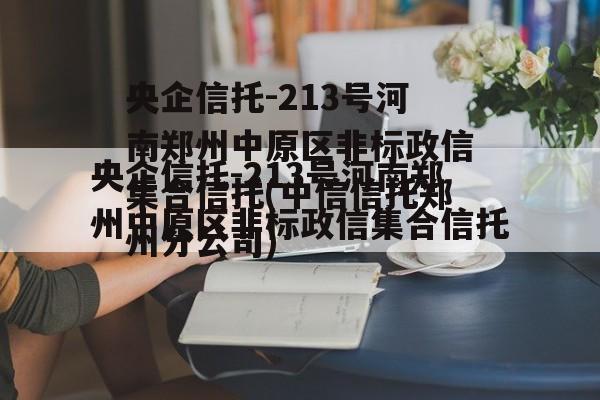 央企信托-213号河南郑州中原区非标政信集合信托(中信信托郑州分公司)