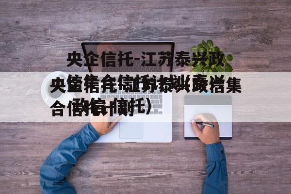 央企信托-江苏泰兴政信集合信托计划(泰兴 政信 信托)