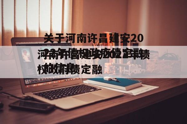 关于河南许昌建安2022年债权政府债定融的信息