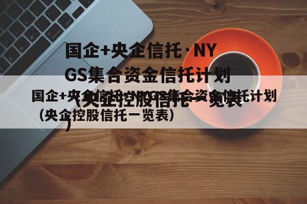 国企+央企信托·NYGS集合资金信托计划（央企控股信托一览表）