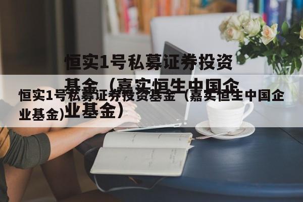 恒实1号私募证券投资基金（嘉实恒生中国企业基金）