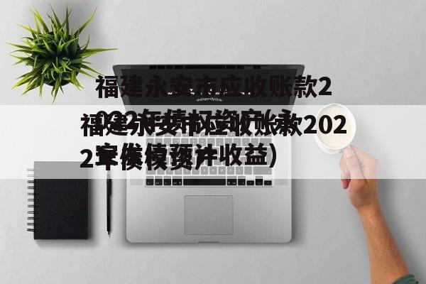 福建永安市应收账款2022年债权资产(永安发债预计收益)