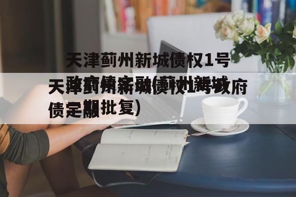 天津蓟州新城债权1号政府债定融(蓟州新城二期批复)