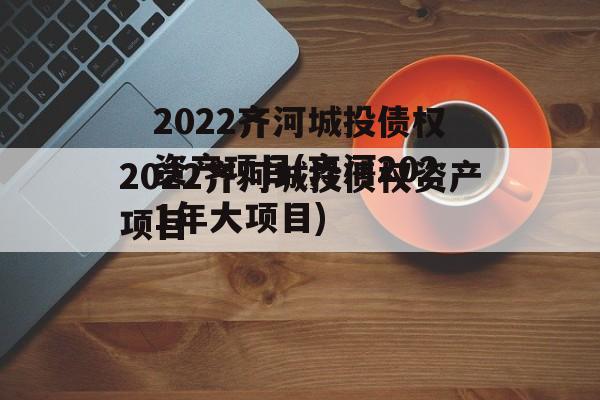 2022齐河城投债权资产项目(齐河2021年大项目)