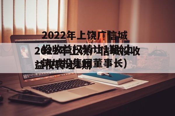 2022年上饶广信城投收益权转让1期(上饶城投集团董事长)