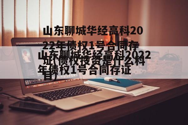 山东聊城华经高科2022年债权1号合同存证(债权投资是什么科目)