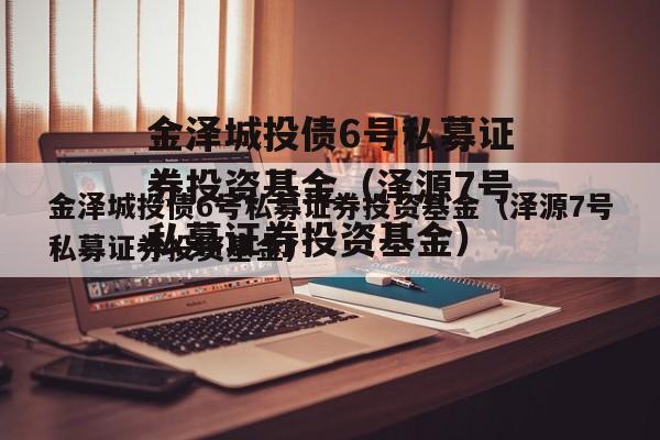 金泽城投债6号私募证券投资基金（泽源7号私募证券投资基金）