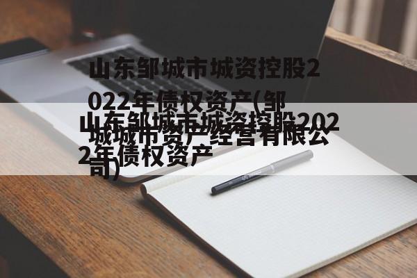 山东邹城市城资控股2022年债权资产(邹城城市资产经营有限公司)