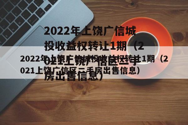 2022年上饶广信城投收益权转让1期（2021上饶广信区二手房出售信息）