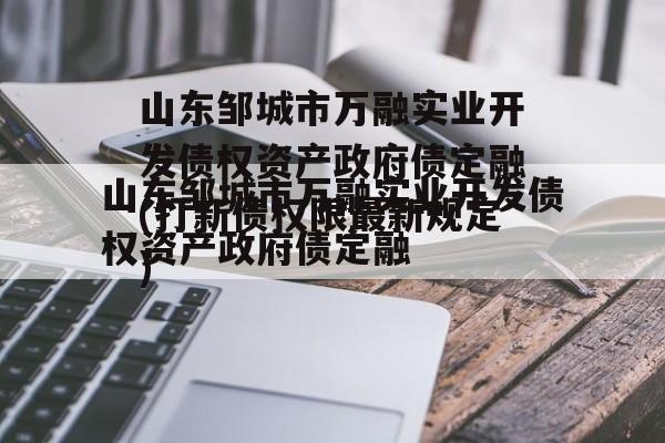 山东邹城市万融实业开发债权资产政府债定融(打新债权限最新规定)