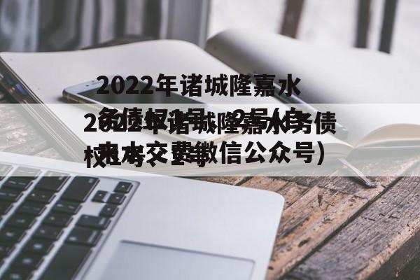 2022年诸城隆嘉水务债权1号、2号(自来水交费微信公众号)