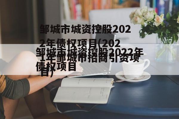 邹城市城资控股2022年债权项目(2021年邹城市招商引资项目)