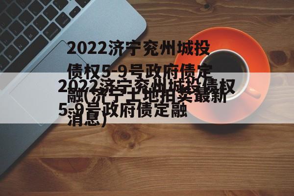 2022济宁兖州城投债权5-9号政府债定融(济宁土地拍卖最新消息)