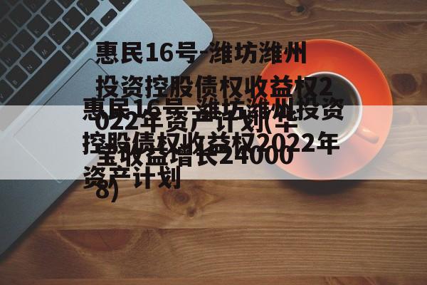 惠民16号-潍坊潍州投资控股债权收益权2022年资产计划(华宝收益增长240008)