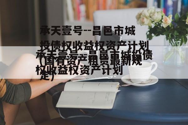 承天壹号--昌邑市城投债权收益权资产计划(国有资产租赁最新规定)