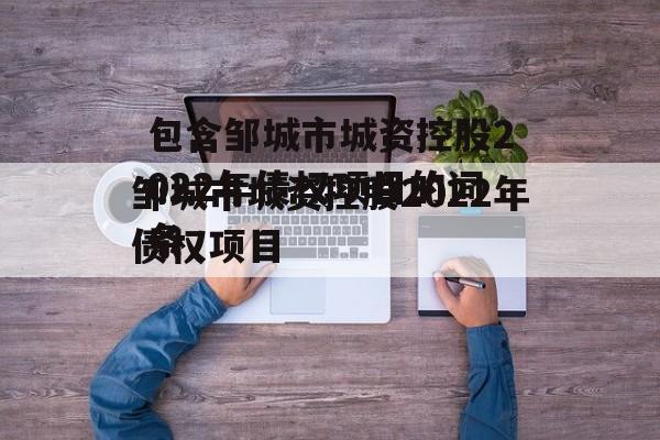 包含邹城市城资控股2022年债权项目的词条